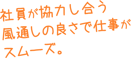 社員が協力し合う風通しの良さで仕事がスムーズ。