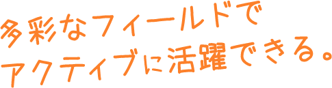 多彩なフィールドでアクティブに活躍できる。